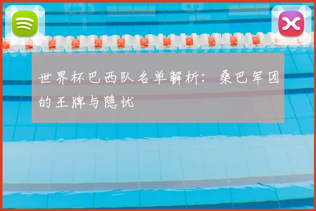 世界杯巴西队名单解析：桑巴军团的王牌与隐忧