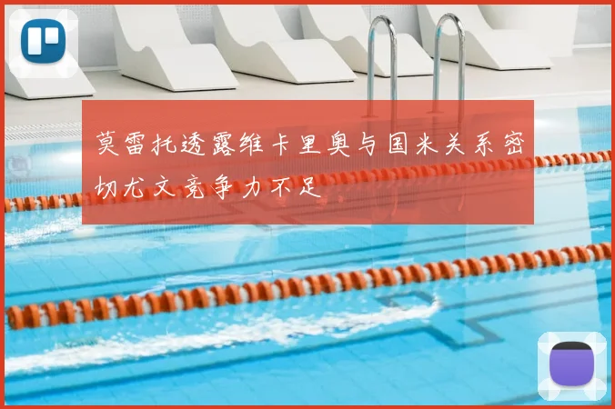 莫雷托透露维卡里奥与国米关系密切尤文竞争力不足