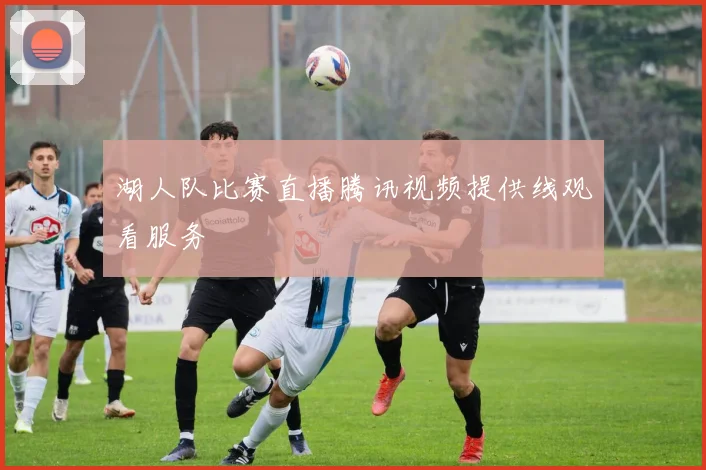湖人队比赛直播腾讯视频提供线观看服务