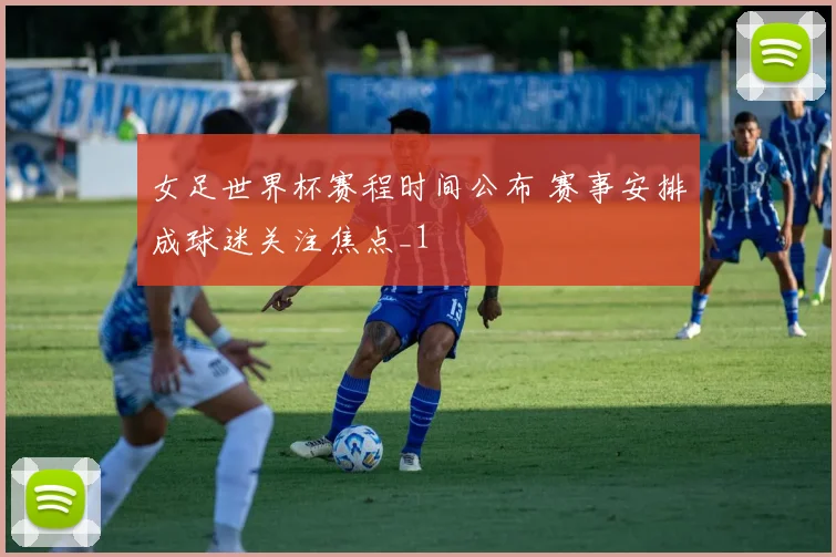 女足世界杯赛程时间公布 赛事安排成球迷关注焦点_1