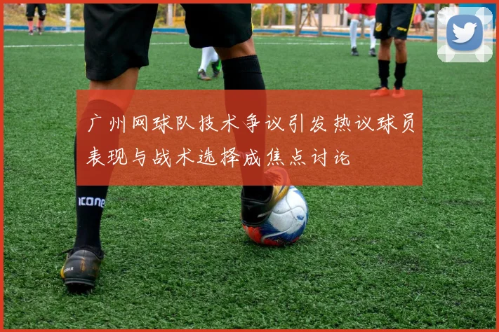 广州网球队技术争议引发热议球员表现与战术选择成焦点讨论