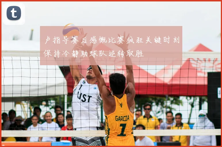 卢指导赛后感慨比赛疯狂关键时刻保持冷静助球队逆转取胜