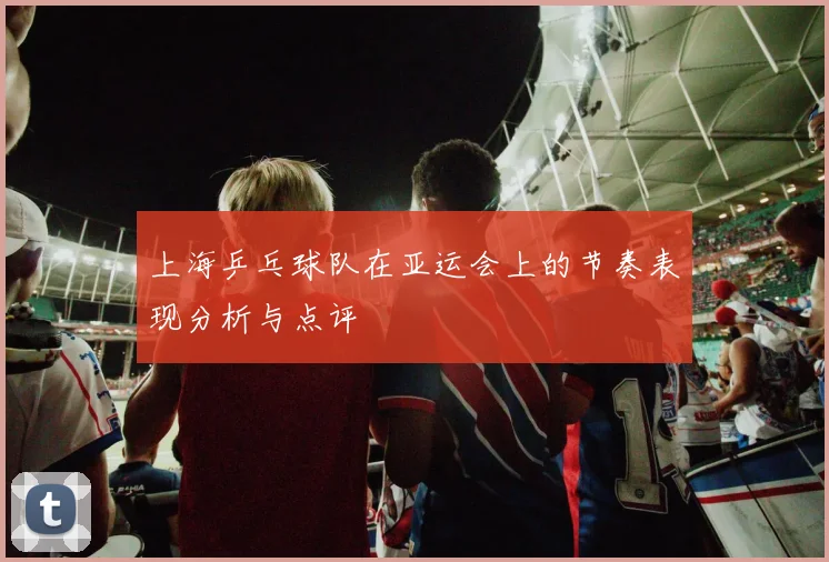 上海乒乓球队在亚运会上的节奏表现分析与点评