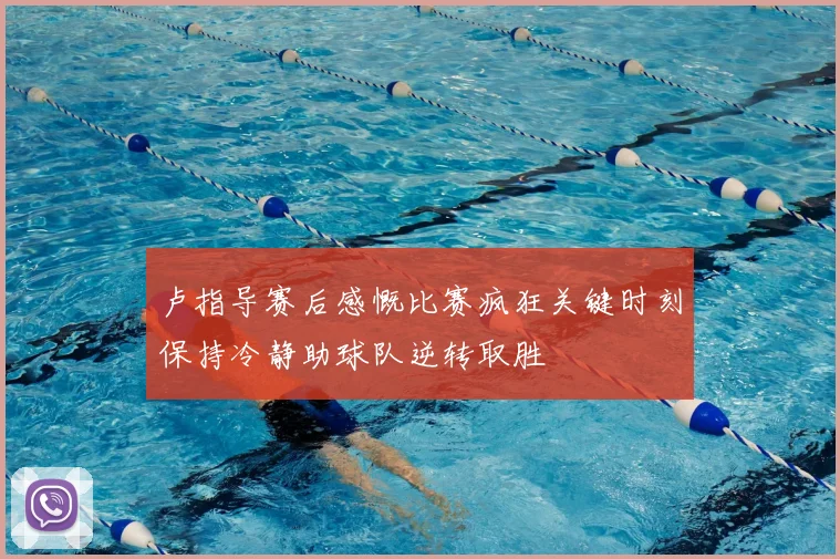 卢指导赛后感慨比赛疯狂关键时刻保持冷静助球队逆转取胜