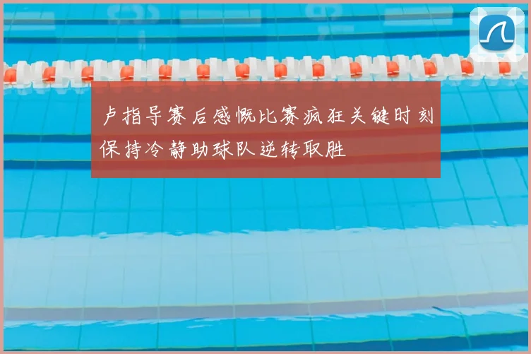 卢指导赛后感慨比赛疯狂关键时刻保持冷静助球队逆转取胜