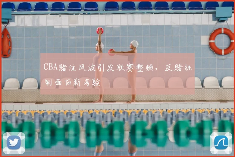 CBA赌注风波引发联赛整顿，反赌机制面临新考验