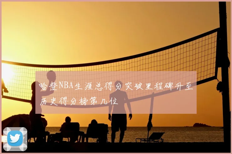 哈登NBA生涯总得分突破里程碑升至历史得分榜第几位