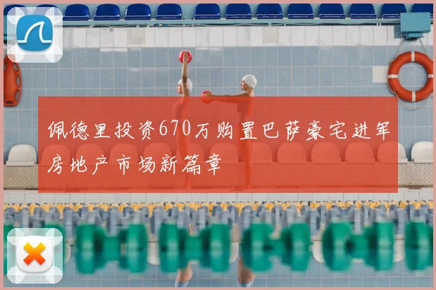 佩德里投资670万购置巴萨豪宅进军房地产市场新篇章