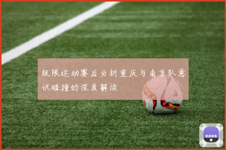 极限运动赛后分析重庆与南京队意识碰撞的深度解读