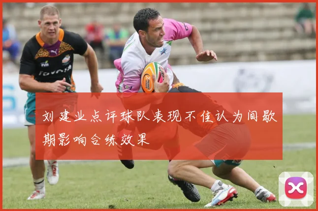 刘建业点评球队表现不佳认为间歇期影响合练效果