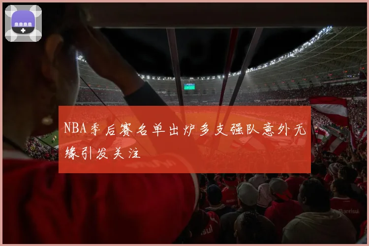 NBA季后赛名单出炉多支强队意外无缘引发关注