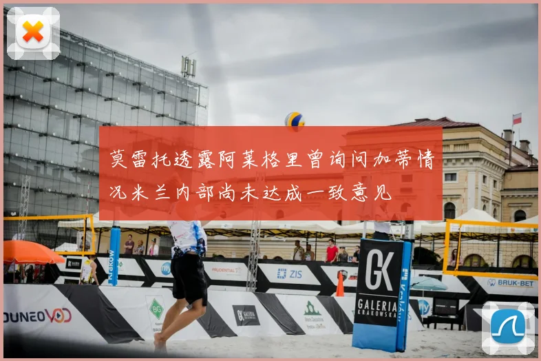 莫雷托透露阿莱格里曾询问加蒂情况米兰内部尚未达成一致意见