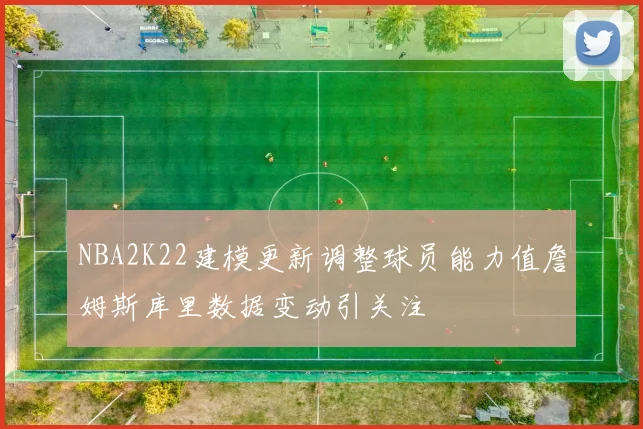 NBA2K22建模更新调整球员能力值詹姆斯库里数据变动引关注