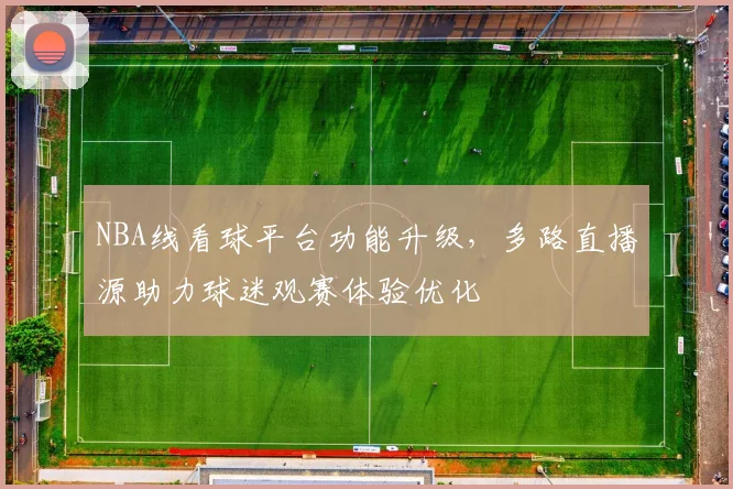 NBA线看球平台功能升级，多路直播源助力球迷观赛体验优化