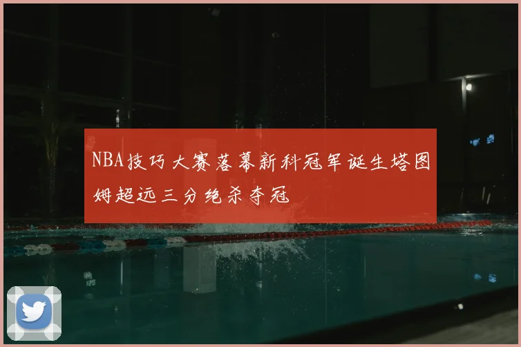 NBA技巧大赛落幕新科冠军诞生塔图姆超远三分绝杀夺冠