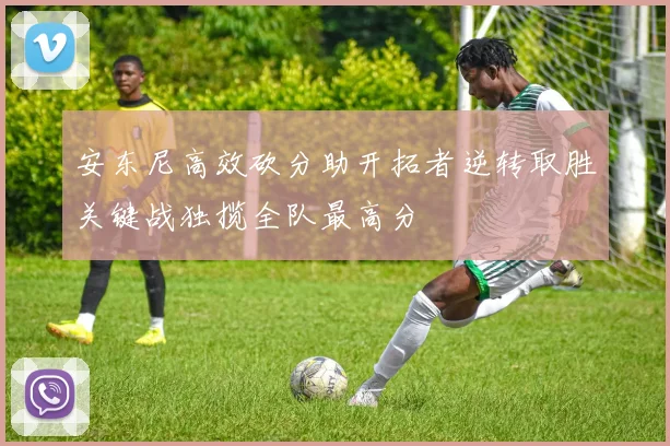 安东尼高效砍分助开拓者逆转取胜关键战独揽全队最高分