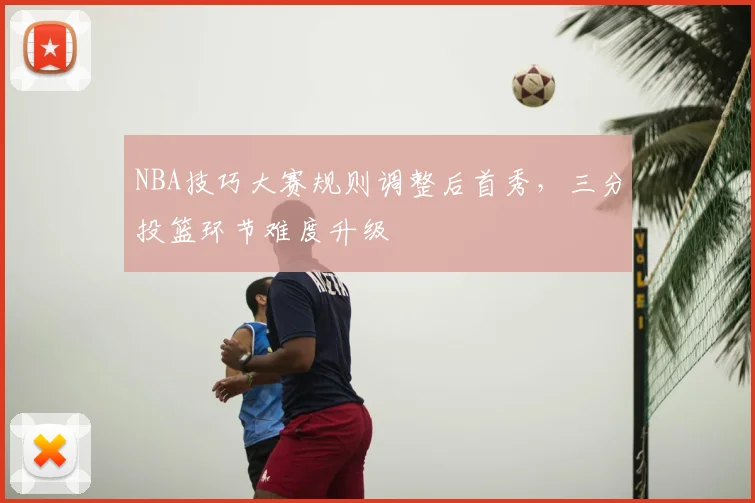 NBA技巧大赛规则调整后首秀，三分投篮环节难度升级