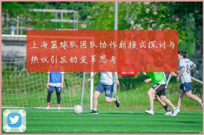 上海篮球队团队协作新模式探讨与热议引发的变革思考