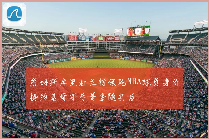 詹姆斯库里杜兰特领跑NBA球员身价榜约基奇字母哥紧随其后