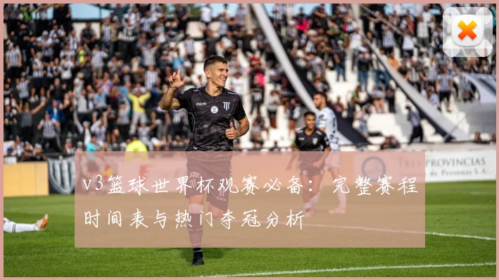 v3篮球世界杯观赛必备：完整赛程时间表与热门夺冠分析