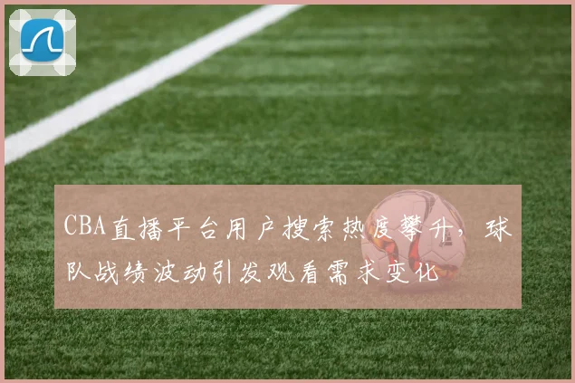 CBA直播平台用户搜索热度攀升，球队战绩波动引发观看需求变化