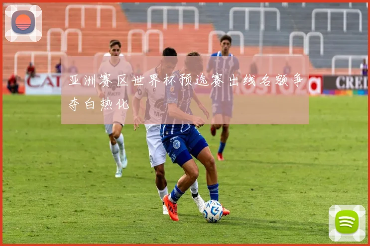 亚洲赛区世界杯预选赛出线名额争夺白热化