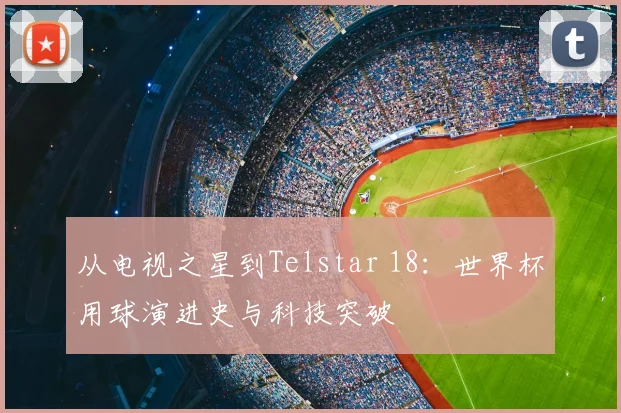 从电视之星到Telstar 18：世界杯用球演进史与科技突破