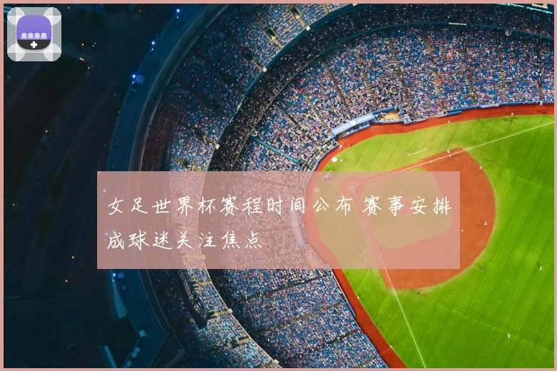 女足世界杯赛程时间公布 赛事安排成球迷关注焦点