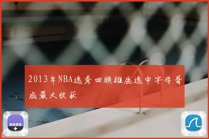 2013年NBA选秀回顾雄鹿选中字母哥成最大收获