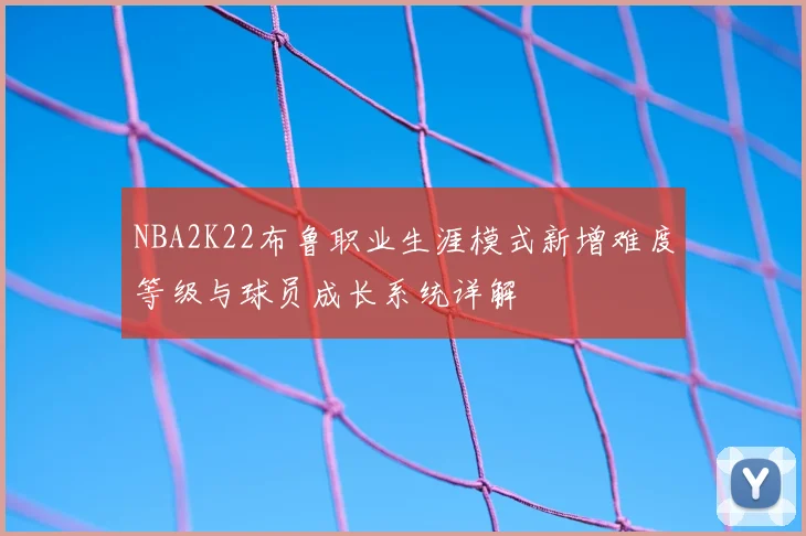 NBA2K22布鲁职业生涯模式新增难度等级与球员成长系统详解