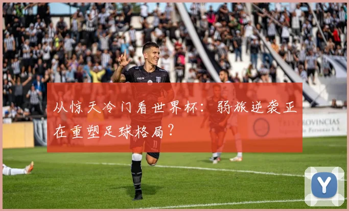 从惊天冷门看世界杯：弱旅逆袭正在重塑足球格局？