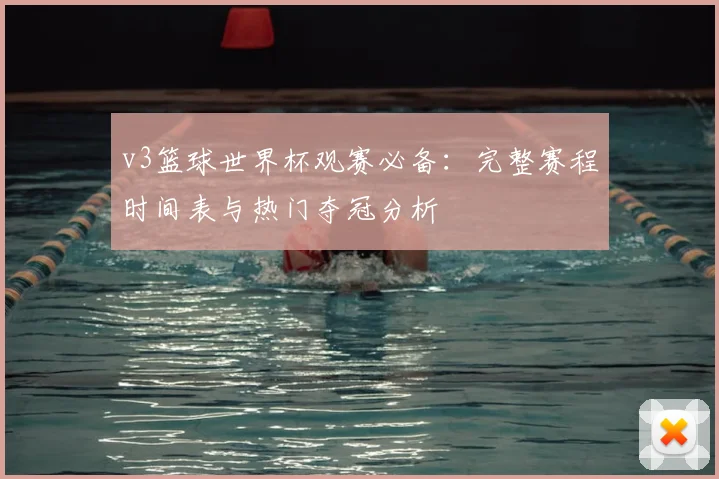 v3篮球世界杯观赛必备：完整赛程时间表与热门夺冠分析