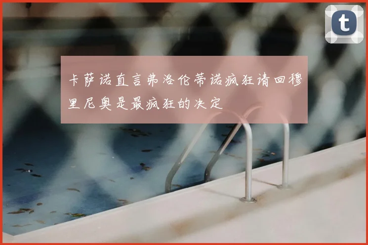卡萨诺直言弗洛伦蒂诺疯狂请回穆里尼奥是最疯狂的决定