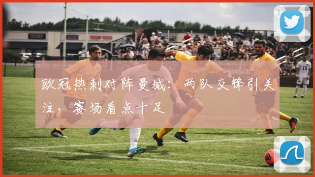 欧冠热刺对阵曼城:两队交锋引关注,赛场看点十足