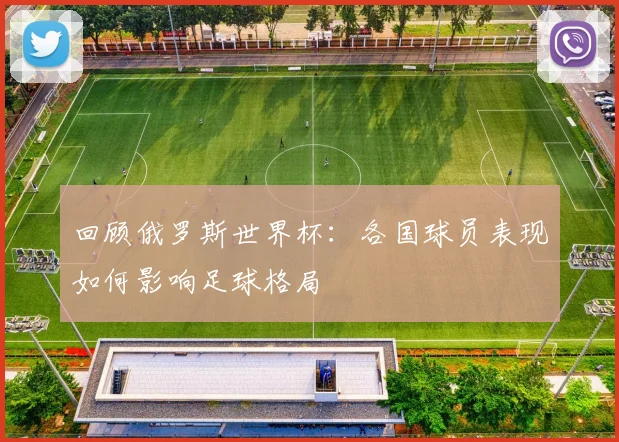 回顾俄罗斯世界杯：各国球员表现如何影响足球格局