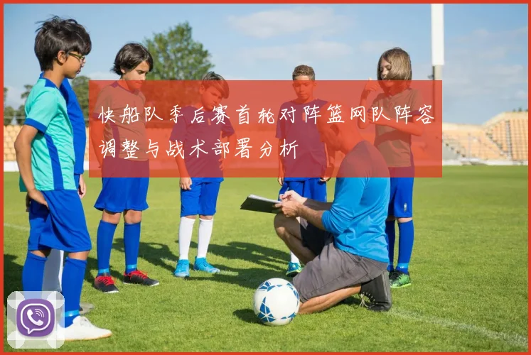 快船队季后赛首轮对阵篮网队阵容调整与战术部署分析