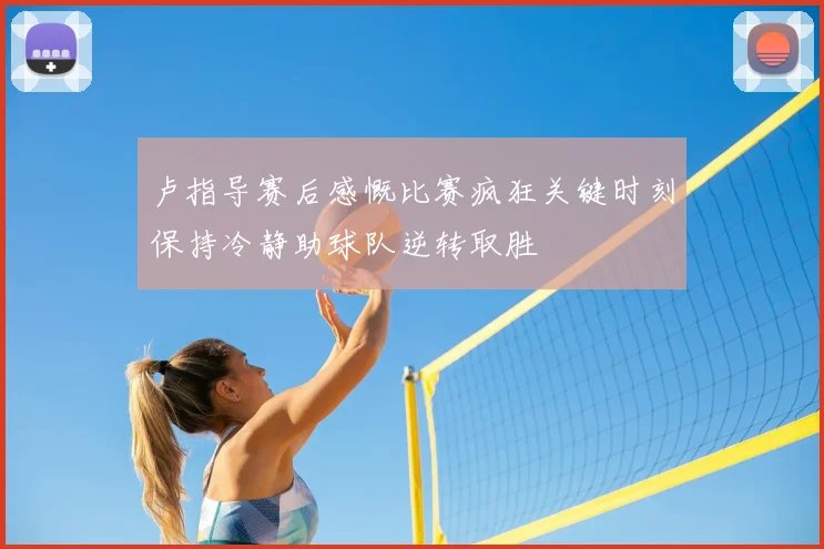 卢指导赛后感慨比赛疯狂关键时刻保持冷静助球队逆转取胜