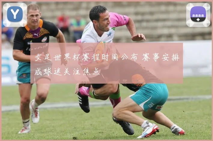 女足世界杯赛程时间公布 赛事安排成球迷关注焦点
