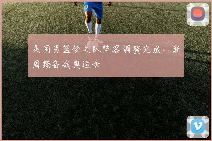 美国男篮梦之队阵容调整完成，新周期备战奥运会