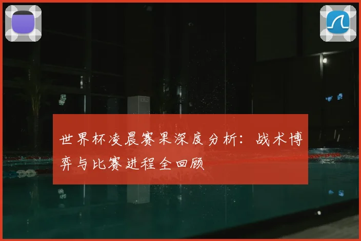 世界杯凌晨赛果深度分析：战术博弈与比赛进程全回顾