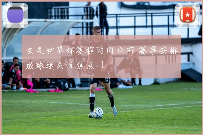女足世界杯赛程时间公布 赛事安排成球迷关注焦点_1