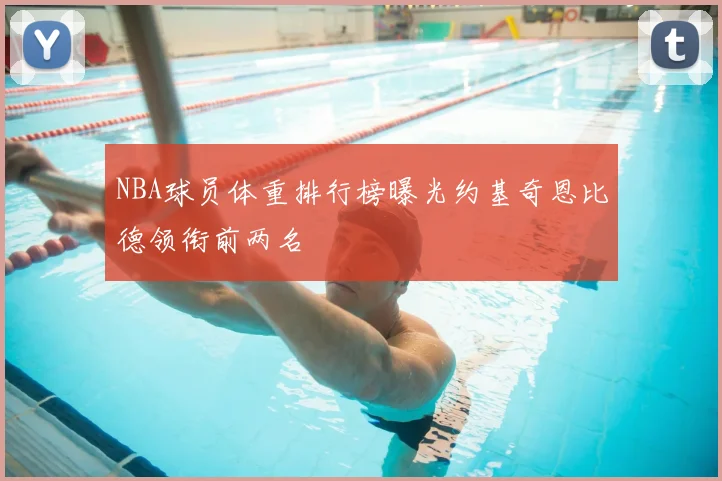 NBA球员体重排行榜曝光约基奇恩比德领衔前两名
