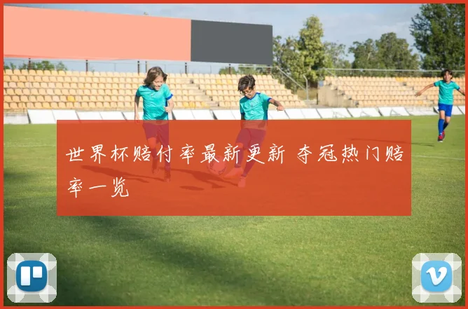 世界杯赔付率最新更新 夺冠热门赔率一览