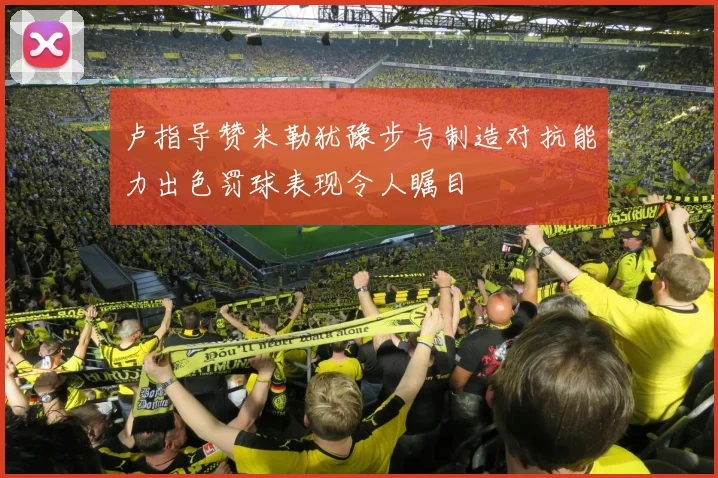 卢指导赞米勒犹豫步与制造对抗能力出色罚球表现令人瞩目