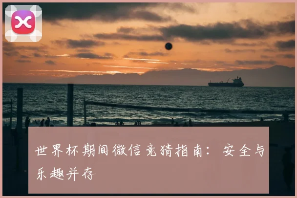 世界杯期间微信竞猜指南：安全与乐趣并存