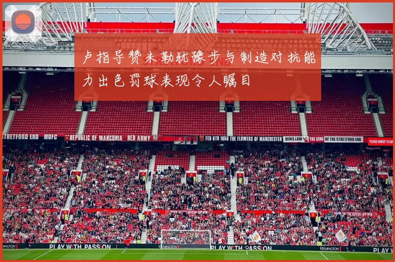 卢指导赞米勒犹豫步与制造对抗能力出色罚球表现令人瞩目