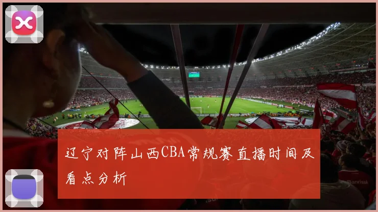 辽宁对阵山西CBA常规赛直播时间及看点分析