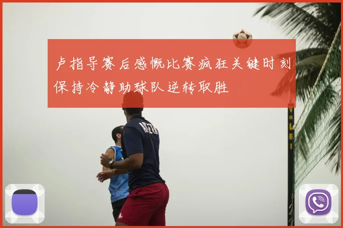 卢指导赛后感慨比赛疯狂关键时刻保持冷静助球队逆转取胜