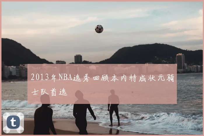 2013年NBA选秀回顾本内特成状元骑士队首选