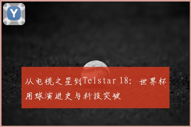 从电视之星到Telstar 18：世界杯用球演进史与科技突破